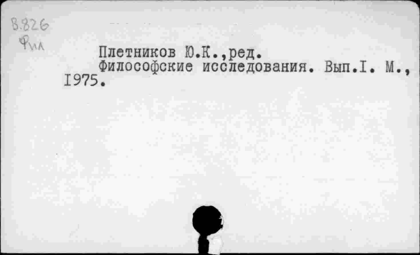 ﻿Ш6
Плетников Ю.К.,ред.
Философские исследования. Вып.1. М., 1975.